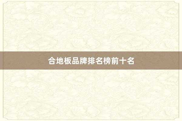 合地板品牌排名榜前十名