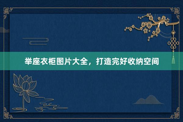 举座衣柜图片大全，打造完好收纳空间