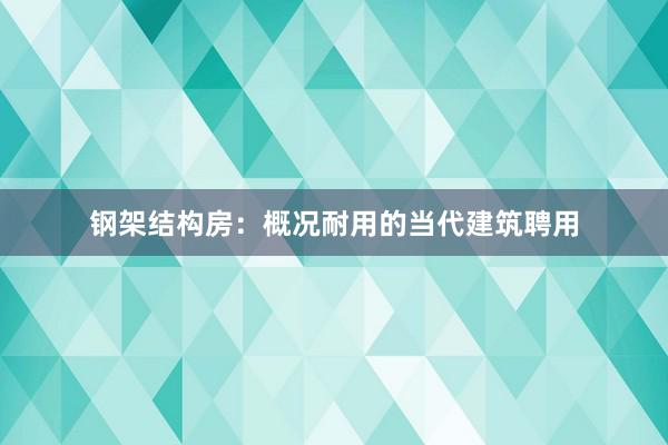 钢架结构房：概况耐用的当代建筑聘用