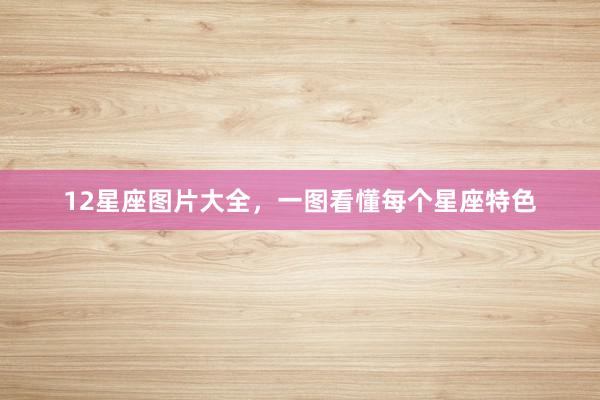 12星座图片大全，一图看懂每个星座特色