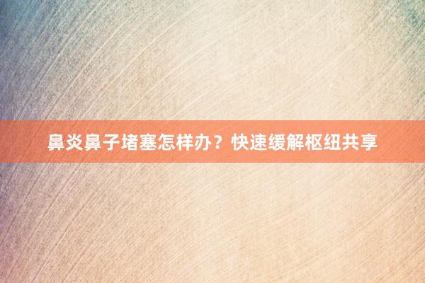 鼻炎鼻子堵塞怎样办？快速缓解枢纽共享