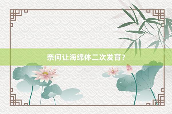 奈何让海绵体二次发育？