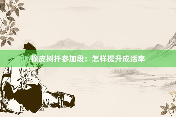 橡皮树扦参加段：怎样提升成活率