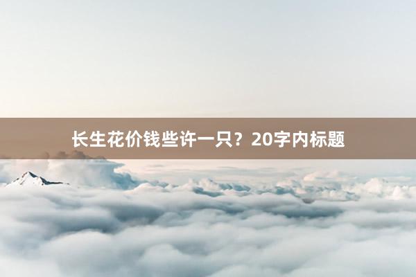 长生花价钱些许一只？20字内标题