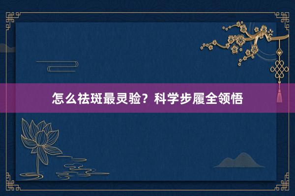 怎么祛斑最灵验？科学步履全领悟