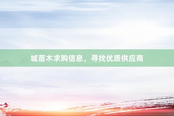 城苗木求购信息，寻找优质供应商