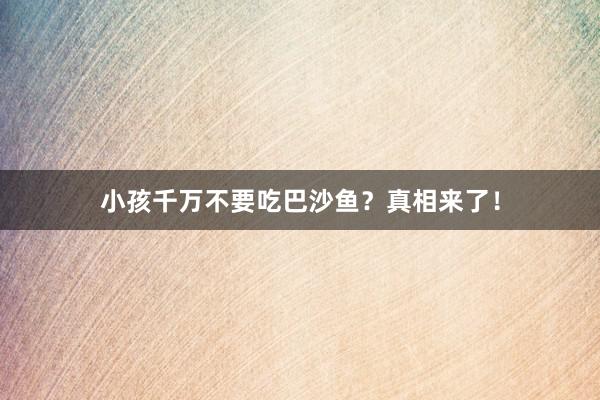 小孩千万不要吃巴沙鱼？真相来了！