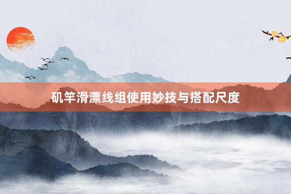 矶竿滑漂线组使用妙技与搭配尺度