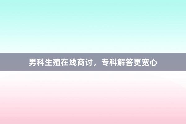 男科生殖在线商讨，专科解答更宽心